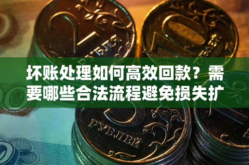武汉坏账处理如何高效回款？需要哪些合法流程避免损失扩大？