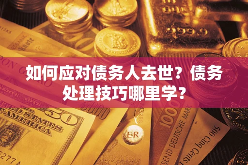 武汉如何应对债务人去世？债务处理技巧哪里学？