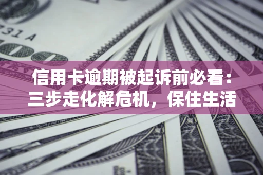 武汉信用卡逾期被起诉前必看：三步走化解危机，保住生活尊严