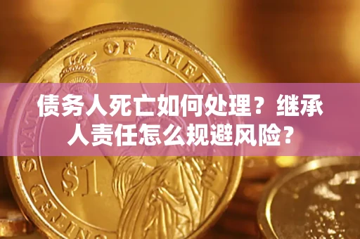 武汉债务人死亡如何处理?继承人责任怎么规避风险? 武汉债务人死亡如何处理?继承人责任怎么规避风险?