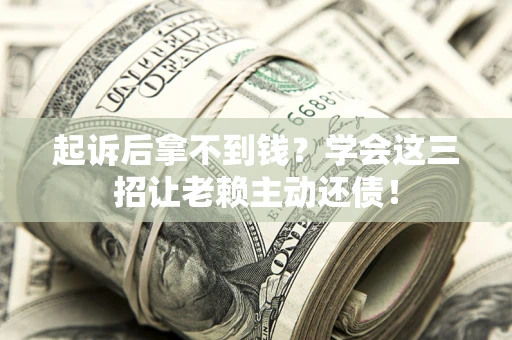 武汉起诉后拿不到钱？学会这三招让老赖主动还债！