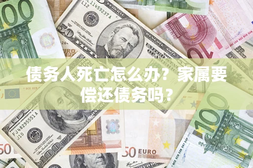 武汉债务人死亡怎么办？家属要偿还债务吗？