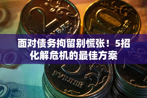 武汉面对债务拘留别慌张！5招化解危机的最佳方案