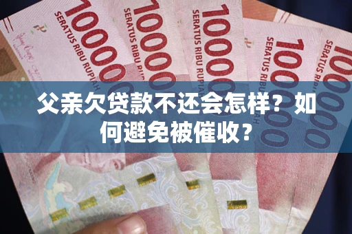 武汉父亲欠贷款不还会怎样？如何避免被催收？