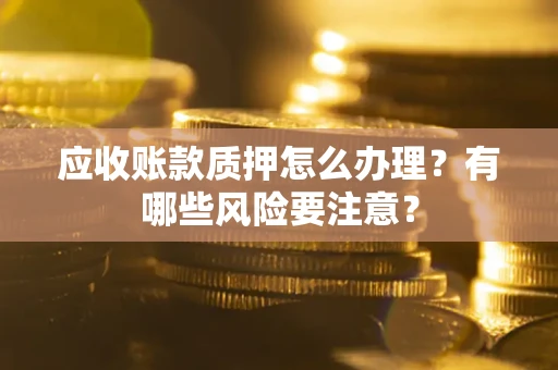 武汉应收账款质押怎么办理？有哪些风险要注意？