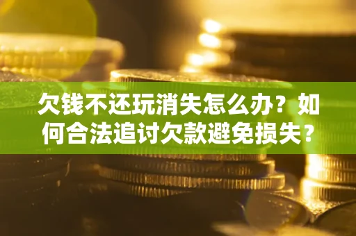 武汉欠钱不还玩消失怎么办?如何合法追讨欠款避免损失? 武汉欠钱不还玩消失怎么办?如何合法追讨欠款避免损失?