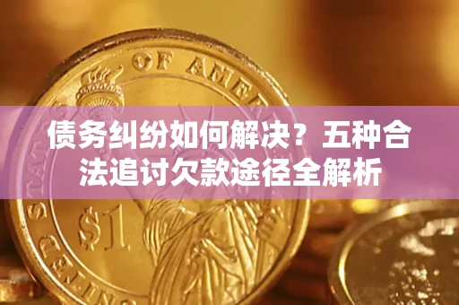 武汉债务纠纷如何解决？五种合法追讨欠款途径全解析