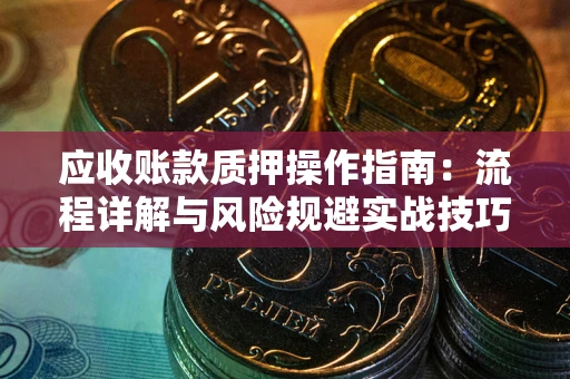 武汉应收账款质押操作指南:流程详解与风险规避实战技巧 武汉应收账款质押操作指南:流程详解与风险规避实战技巧