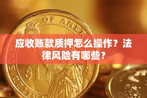 武汉应收账款质押怎么操作？法律风险有哪些？