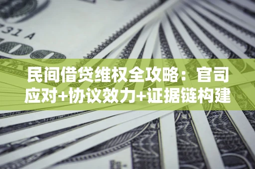 武汉民间借贷维权全攻略：官司应对+协议效力+证据链构建指南