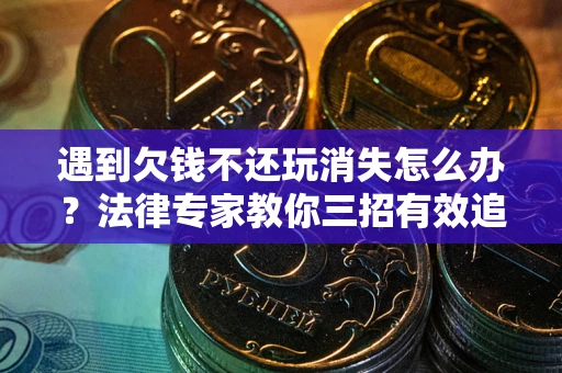 武汉遇到欠钱不还玩消失怎么办？法律专家教你三招有效追债！