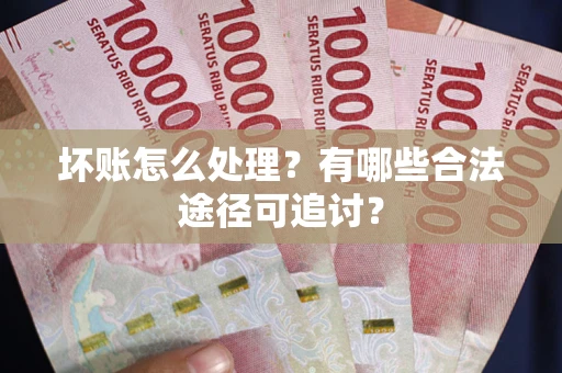 武汉坏账怎么处理？有哪些合法途径可追讨？