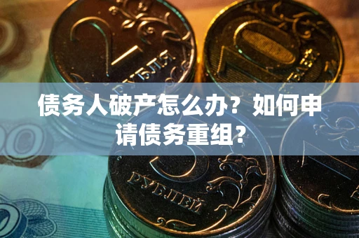 武汉债务人破产怎么办？如何申请债务重组？