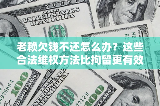 武汉老赖欠钱不还怎么办？这些合法维权方法比拘留更有效
