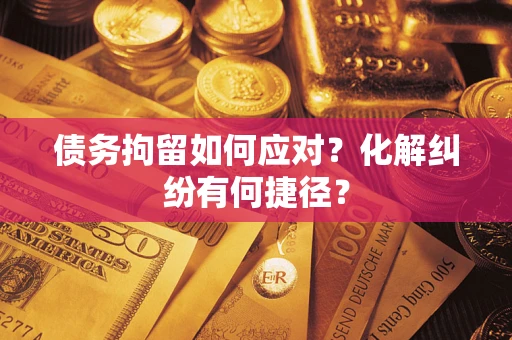 武汉债务拘留如何应对？化解纠纷有何捷径？