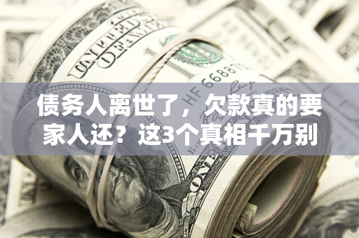 武汉债务人离世了，欠款真的要家人还？这3个真相千万别弄错