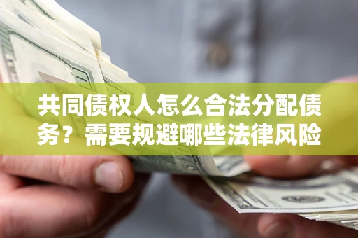 武汉共同债权人怎么合法分配债务？需要规避哪些法律风险？