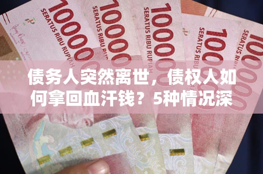 武汉债务人突然离世，债权人如何拿回血汗钱？5种情况深度解析
