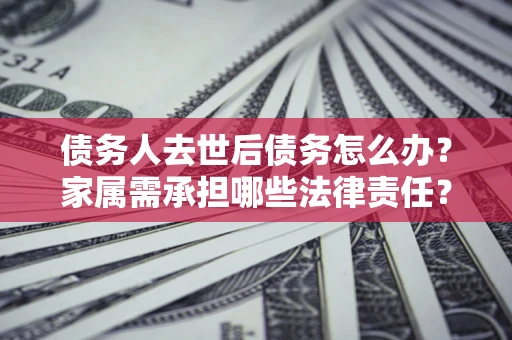 武汉债务人去世后债务怎么办？家属需承担哪些法律责任？