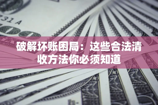 武汉破解坏账困局：这些合法清收方法你必须知道