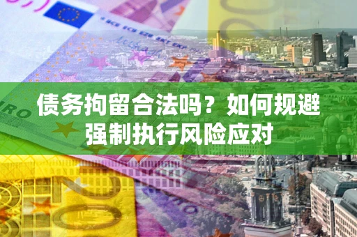 武汉债务拘留合法吗？如何规避强制执行风险应对