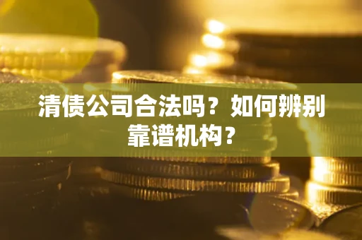 武汉清债公司合法吗?如何辨别靠谱机构? 武汉清债公司合法吗?如何辨别靠谱机构?
