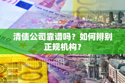 武汉清债公司靠谱吗？如何辨别正规机构？