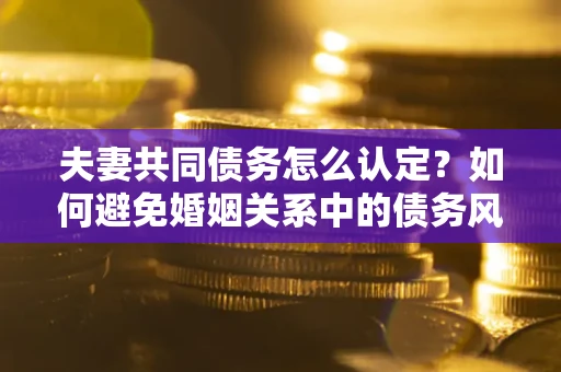 武汉夫妻共同债务怎么认定？如何避免婚姻关系中的债务风险？