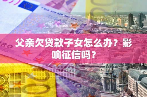 武汉父亲欠贷款子女怎么办？影响征信吗？