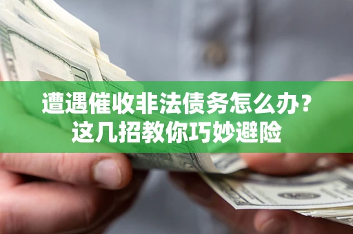 武汉遭遇催收非法债务怎么办？这几招教你巧妙避险