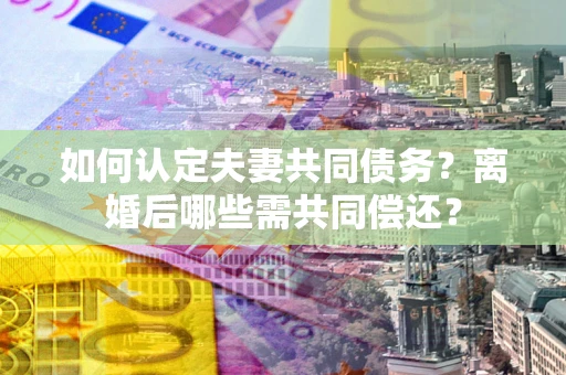 武汉如何认定夫妻共同债务？离婚后哪些需共同偿还？