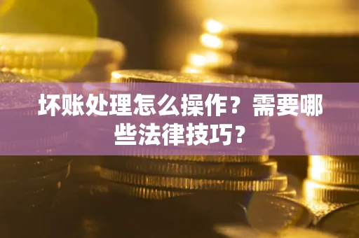 武汉坏账处理怎么操作？需要哪些法律技巧？