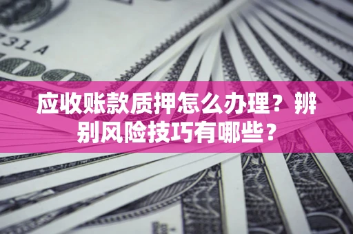 武汉应收账款质押怎么办理？辨别风险技巧有哪些？