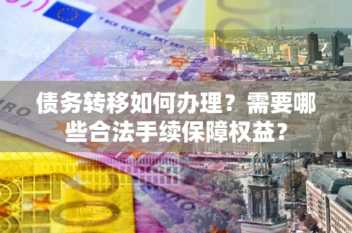 武汉债务转移如何办理？需要哪些合法手续保障权益？