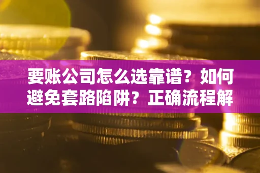 武汉要账公司怎么选靠谱？如何避免套路陷阱？正确流程解析