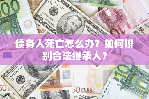 武汉债务人死亡怎么办？如何辨别合法继承人？