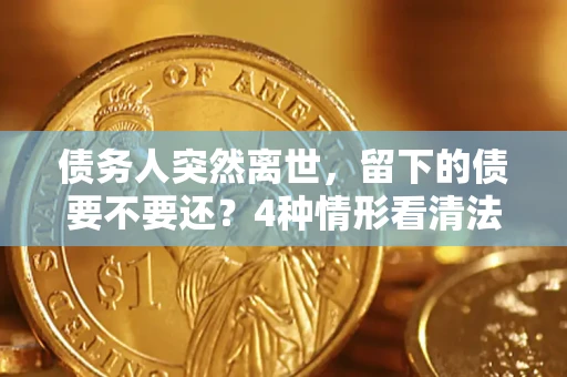 武汉债务人突然离世，留下的债要不要还？4种情形看清法律判决