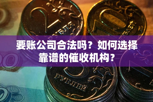 武汉要账公司合法吗？如何选择靠谱的催收机构？