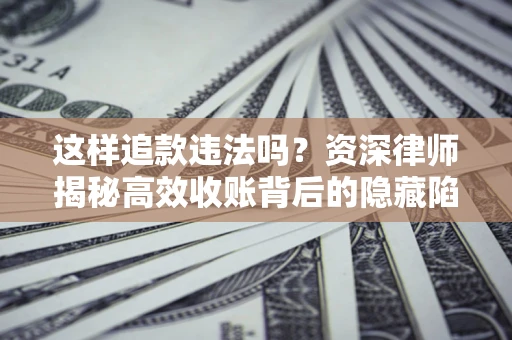 武汉这样追款违法吗？资深律师揭秘高效收账背后的隐藏陷阱