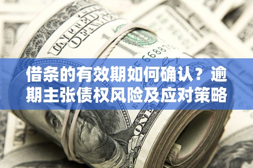 武汉借条的有效期如何确认？逾期主张债权风险及应对策略？