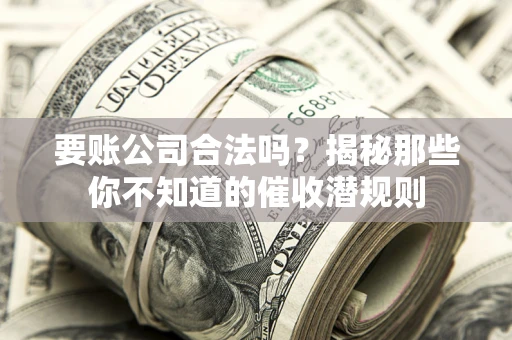 武汉要账公司合法吗？揭秘那些你不知道的催收潜规则