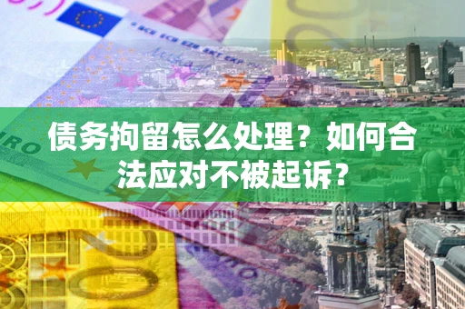 武汉债务拘留怎么处理？如何合法应对不被起诉？