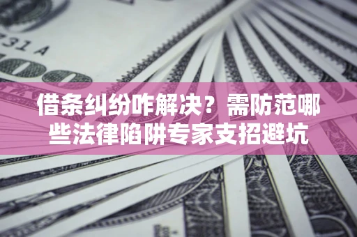 武汉借条纠纷咋解决？需防范哪些法律陷阱专家支招避坑
