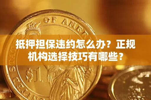 武汉抵押担保违约怎么办？正规机构选择技巧有哪些？