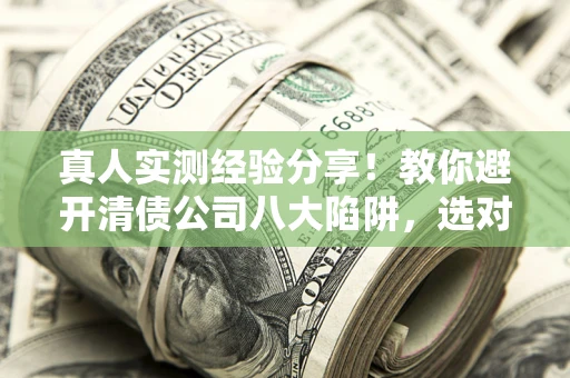 武汉真人实测经验分享！教你避开清债公司八大陷阱，选对机构少走十年弯路