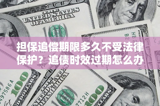 武汉担保追偿期限多久不受法律保护？追债时效过期怎么办？