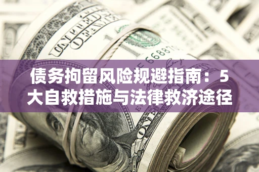 武汉债务拘留风险规避指南：5大自救措施与法律救济途径