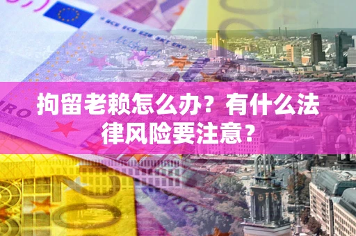 武汉拘留老赖怎么办？有什么法律风险要注意？