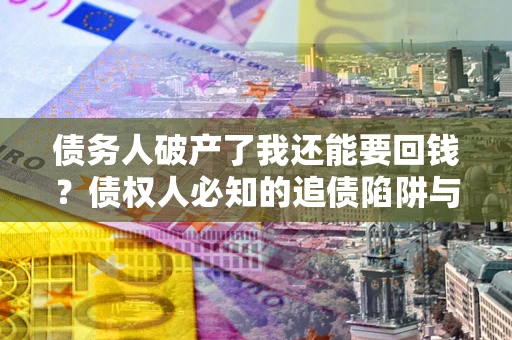 武汉债务人破产了我还能要回钱？债权人必知的追债陷阱与破局之道