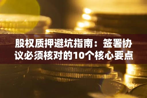 武汉股权质押避坑指南:签署协议必须核对的10个核心要点 武汉股权质押避坑指南:签署协议必须核对的10个核心要点